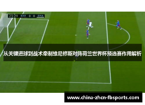 从关键进球到战术牵制维尼修斯对阵荷兰世界杯预选赛作用解析