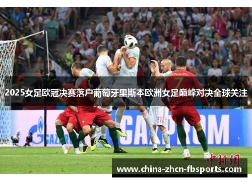 2025女足欧冠决赛落户葡萄牙里斯本欧洲女足巅峰对决全球关注 2025女足欧冠决赛落户葡萄牙里斯本欧洲女足巅峰对决全球关注