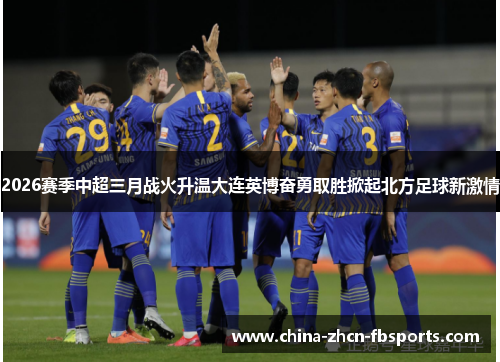 2026赛季中超三月战火升温大连英博奋勇取胜掀起北方足球新激情 2026赛季中超三月战火升温大连英博奋勇取胜掀起北方足球新激情