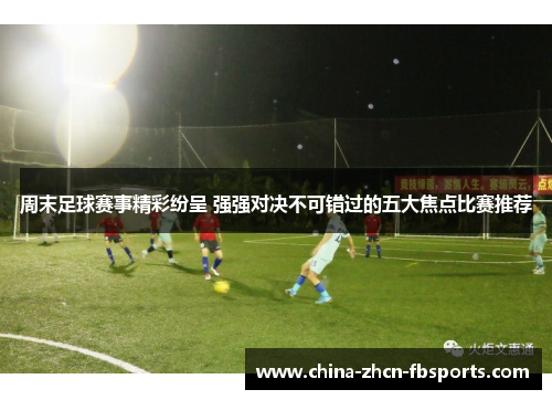 周末足球赛事精彩纷呈 强强对决不可错过的五大焦点比赛推荐 周末足球赛事精彩纷呈 强强对决不可错过的五大焦点比赛推荐