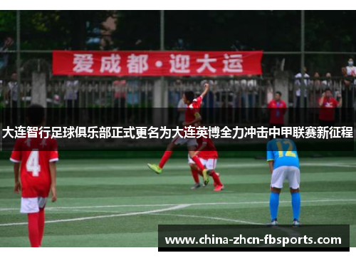 大连智行足球俱乐部正式更名为大连英博全力冲击中甲联赛新征程