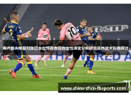 库卢塞夫斯基对阵日本世预赛表现稳定性演变分析研究及其战术影响探讨 库卢塞夫斯基对阵日本世预赛表现稳定性演变分析研究及其战术影响探讨