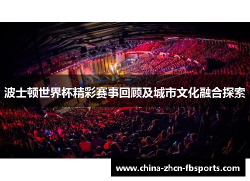 波士顿世界杯精彩赛事回顾及城市文化融合探索 波士顿世界杯精彩赛事回顾及城市文化融合探索