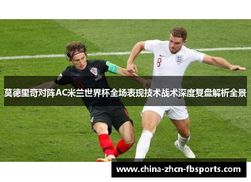 莫德里奇对阵AC米兰世界杯全场表现技术战术深度复盘解析全景
