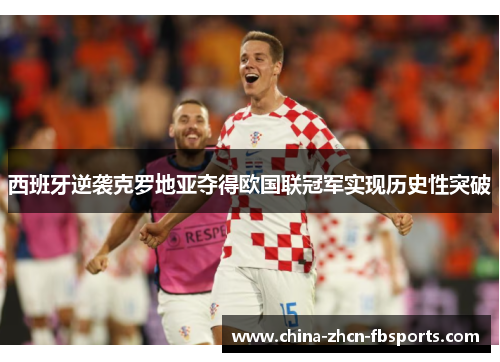 西班牙逆袭克罗地亚夺得欧国联冠军实现历史性突破 西班牙逆袭克罗地亚夺得欧国联冠军实现历史性突破
