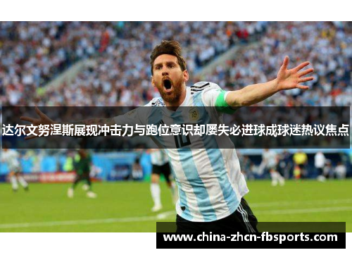 达尔文努涅斯展现冲击力与跑位意识却屡失必进球成球迷热议焦点