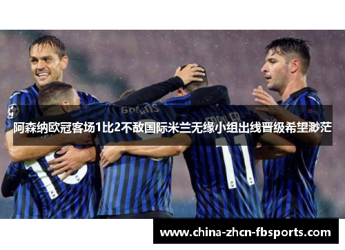 阿森纳欧冠客场1比2不敌国际米兰无缘小组出线晋级希望渺茫