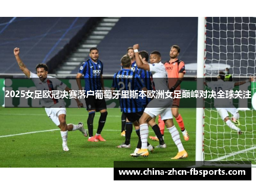 2025女足欧冠决赛落户葡萄牙里斯本欧洲女足巅峰对决全球关注