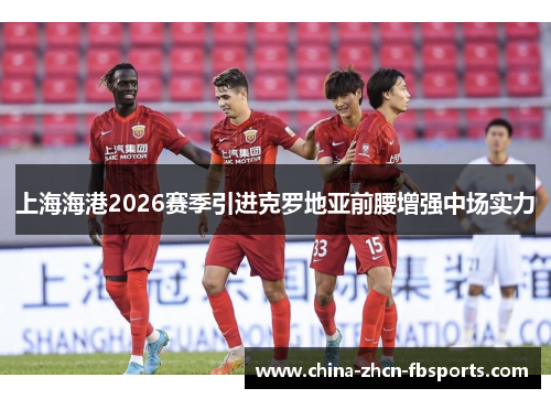 上海海港2026赛季引进克罗地亚前腰增强中场实力