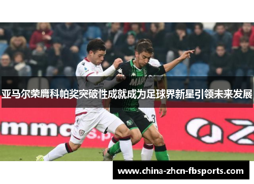 亚马尔荣膺科帕奖突破性成就成为足球界新星引领未来发展