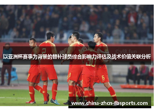 以亚洲杯赛事为背景的替补球员综合影响力评估及战术价值关联分析