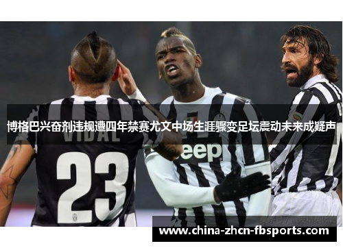 博格巴兴奋剂违规遭四年禁赛尤文中场生涯骤变足坛震动未来成疑声