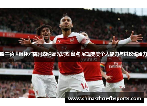 哈兰德世俱杯对阵阿森纳高光时刻盘点 展现完美个人能力与进攻统治力