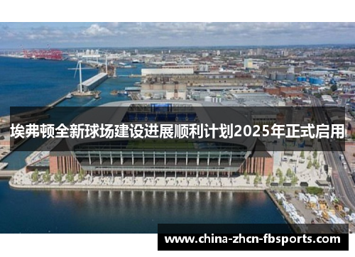 埃弗顿全新球场建设进展顺利计划2025年正式启用