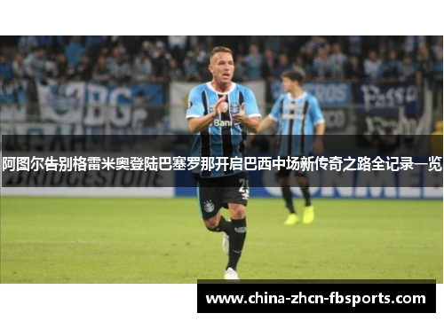 阿图尔告别格雷米奥登陆巴塞罗那开启巴西中场新传奇之路全记录一览