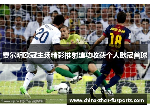 费尔明欧冠主场精彩推射建功收获个人欧冠首球 费尔明欧冠主场精彩推射建功收获个人欧冠首球