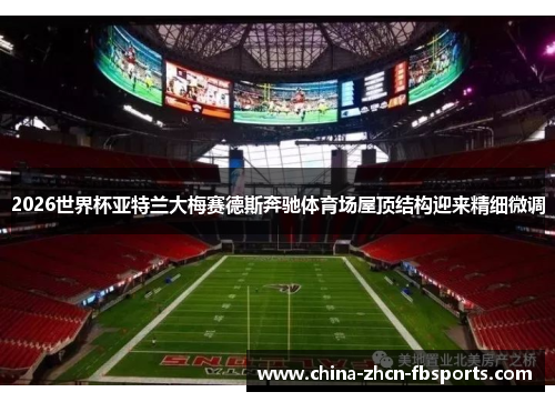 2026世界杯亚特兰大梅赛德斯奔驰体育场屋顶结构迎来精细微调 2026世界杯亚特兰大梅赛德斯奔驰体育场屋顶结构迎来精细微调