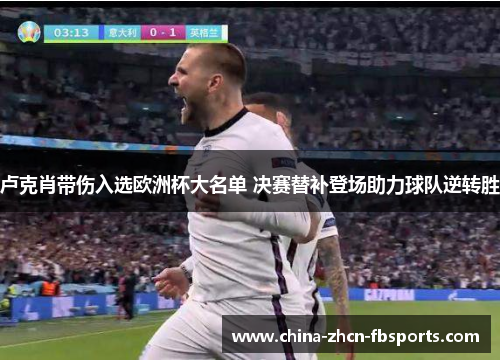 卢克肖带伤入选欧洲杯大名单 决赛替补登场助力球队逆转胜 卢克肖带伤入选欧洲杯大名单 决赛替补登场助力球队逆转胜