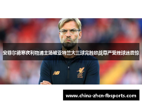 安菲尔德寒夜利物浦主场被亚特兰大三球完胜欧战尊严受挫球迷震惊 安菲尔德寒夜利物浦主场被亚特兰大三球完胜欧战尊严受挫球迷震惊