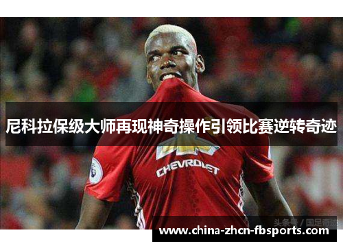 尼科拉保级大师再现神奇操作引领比赛逆转奇迹 尼科拉保级大师再现神奇操作引领比赛逆转奇迹