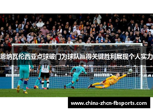 恩纳瓦伦西亚点球破门为球队赢得关键胜利展现个人实力 恩纳瓦伦西亚点球破门为球队赢得关键胜利展现个人实力