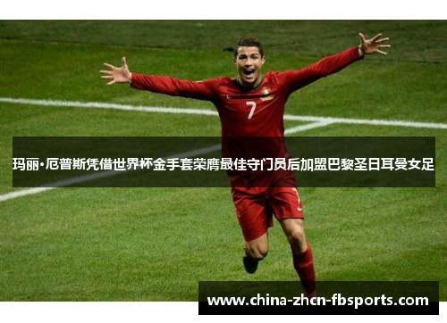 玛丽·厄普斯凭借世界杯金手套荣膺最佳守门员后加盟巴黎圣日耳曼女足