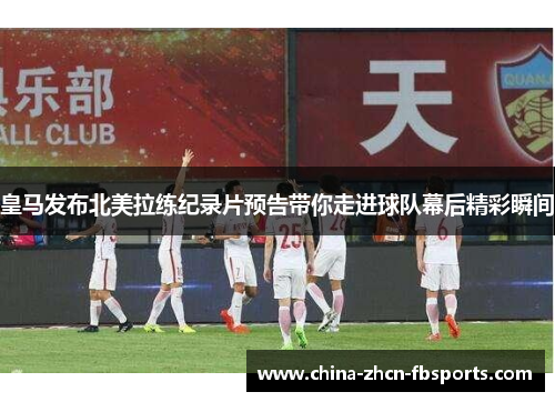 皇马发布北美拉练纪录片预告带你走进球队幕后精彩瞬间