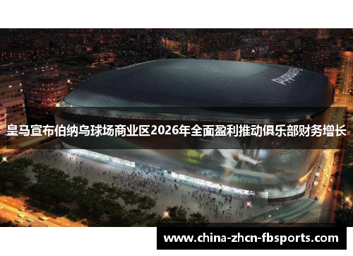 皇马宣布伯纳乌球场商业区2026年全面盈利推动俱乐部财务增长