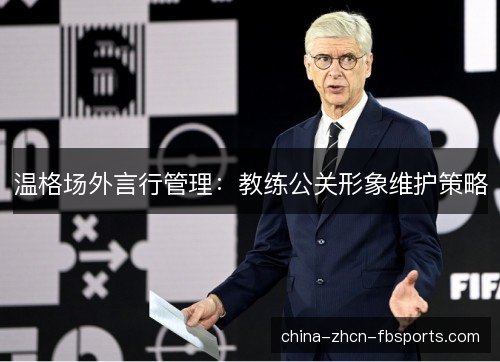 温格场外言行管理：教练公关形象维护策略